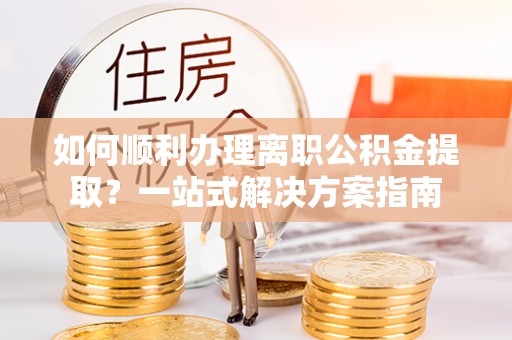 丰宁如何顺利办理离职公积金提取？一站式解决方案指南