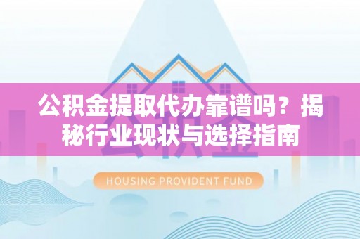 丰宁公积金提取代办靠谱吗？揭秘行业现状与选择指南