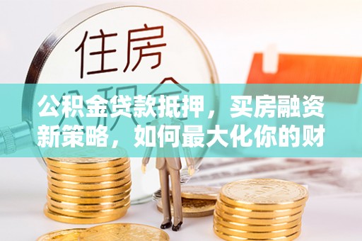 丰宁公积金贷款抵押，买房融资新策略，如何最大化你的财务自由
