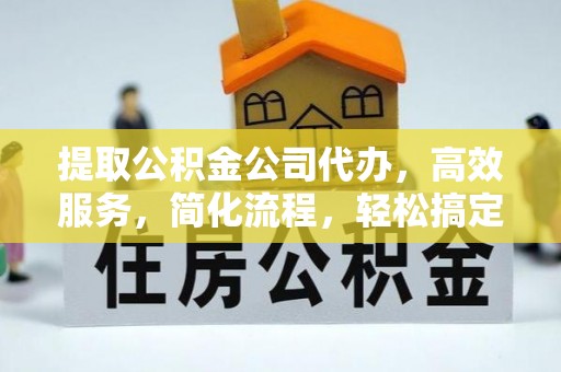 丰宁提取公积金公司代办，高效服务，简化流程，轻松搞定资金难题