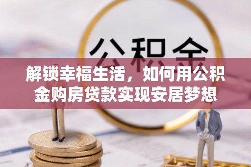 丰宁解锁幸福生活，如何用公积金购房贷款实现安居梦想