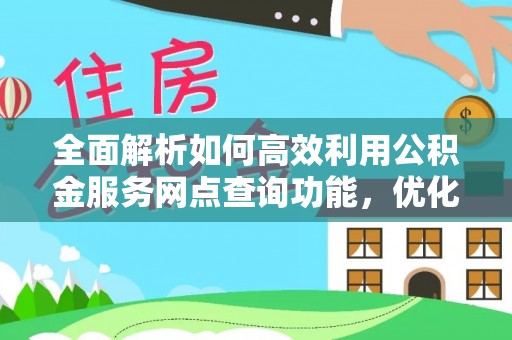 丰宁全面解析如何高效利用公积金服务网点查询功能，优化生活理财规划