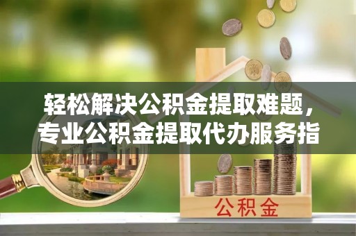 丰宁轻松解决公积金提取难题，专业公积金提取代办服务指南