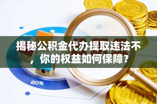 丰宁揭秘公积金代办提取违法不，你的权益如何保障？